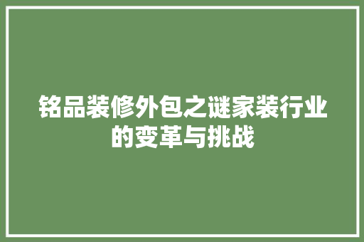 铭品装修外包之谜家装行业的变革与挑战