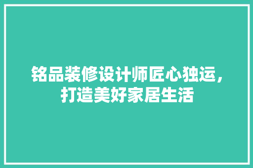铭品装修设计师匠心独运，打造美好家居生活