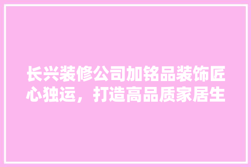 长兴装修公司加铭品装饰匠心独运，打造高品质家居生活