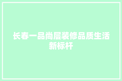 长春一品尚层装修品质生活新标杆