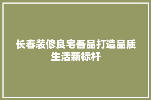 长春装修良宅吾品打造品质生活新标杆
