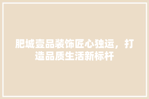 肥城壹品装饰匠心独运，打造品质生活新标杆
