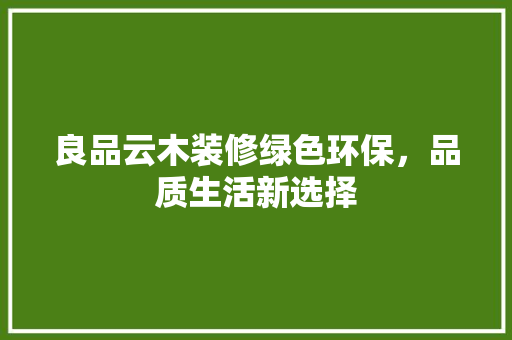 良品云木装修绿色环保，品质生活新选择