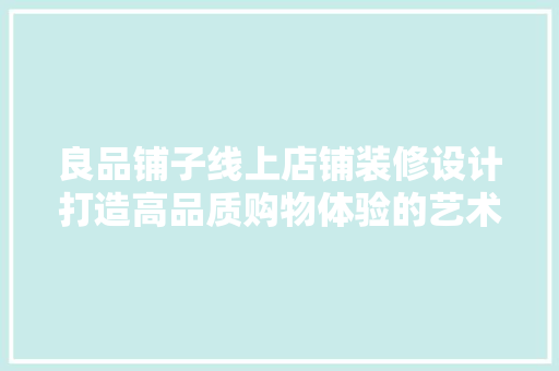 良品铺子线上店铺装修设计打造高品质购物体验的艺术之旅