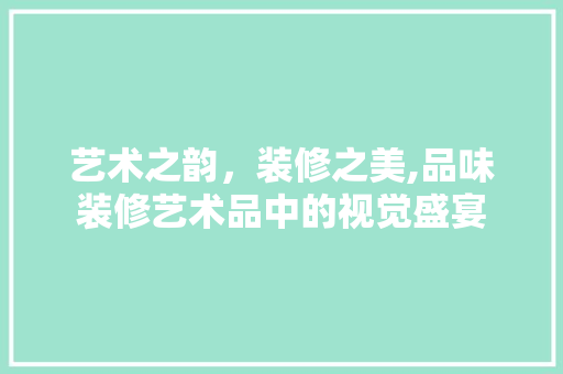 艺术之韵，装修之美,品味装修艺术品中的视觉盛宴