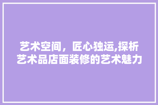 艺术空间，匠心独运,探析艺术品店面装修的艺术魅力
