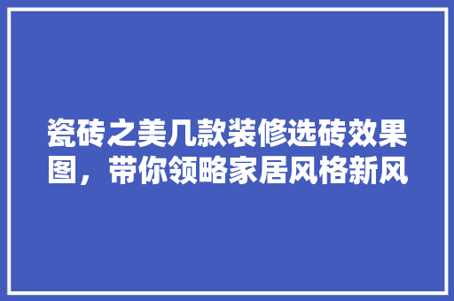 瓷砖之美几款装修选砖效果图，带你领略家居风格新风尚