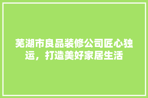 芜湖市良品装修公司匠心独运，打造美好家居生活