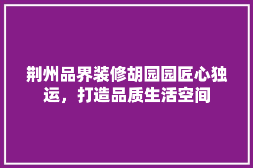 荆州品界装修胡园园匠心独运，打造品质生活空间