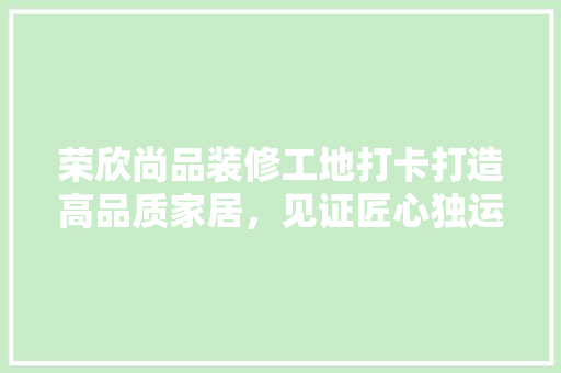 荣欣尚品装修工地打卡打造高品质家居，见证匠心独运之美