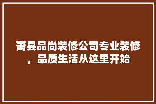 萧县品尚装修公司专业装修，品质生活从这里开始