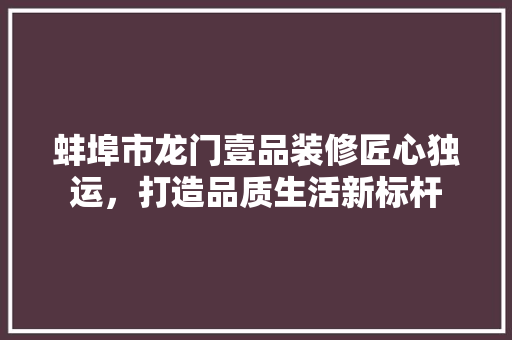 蚌埠市龙门壹品装修匠心独运，打造品质生活新标杆  第1张