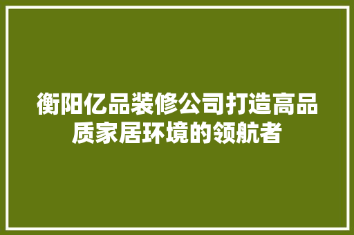 衡阳亿品装修公司打造高品质家居环境的领航者