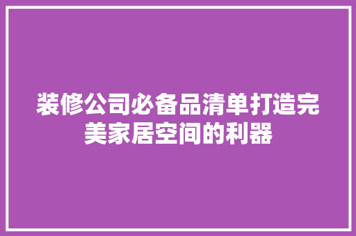 装修公司必备品清单打造完美家居空间的利器