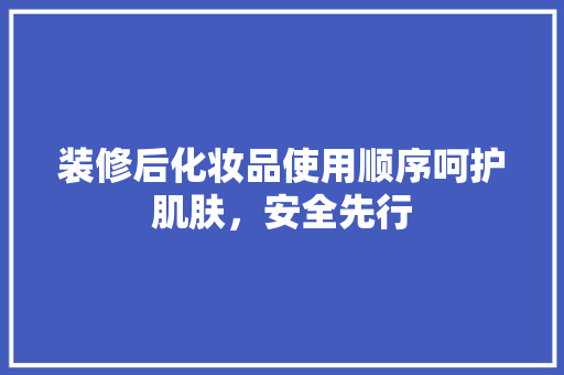 装修后化妆品使用顺序呵护肌肤，安全先行