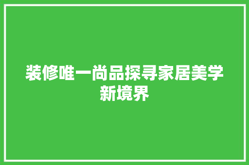 装修唯一尚品探寻家居美学新境界