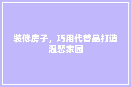 装修房子，巧用代替品打造温馨家园  第1张