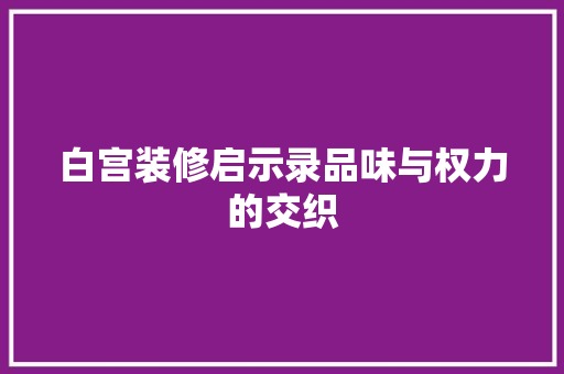 白宫装修启示录品味与权力的交织