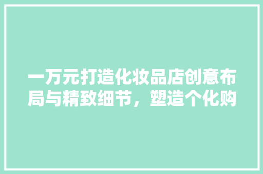 一万元打造化妆品店创意布局与精致细节，塑造个化购物空间