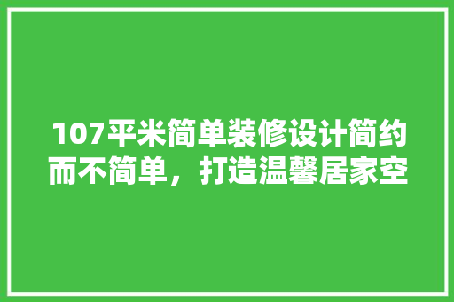 107平米简单装修设计简约而不简单，打造温馨居家空间