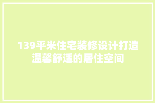 139平米住宅装修设计打造温馨舒适的居住空间