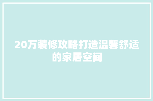 20万装修攻略打造温馨舒适的家居空间