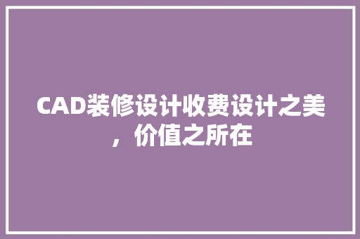 CAD装修设计收费设计之美，价值之所在