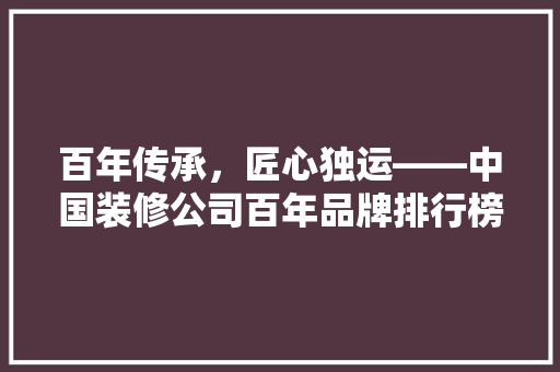 百年传承，匠心独运——中国装修公司百年品牌排行榜