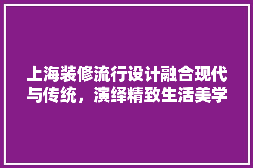 上海装修流行设计融合现代与传统，演绎精致生活美学