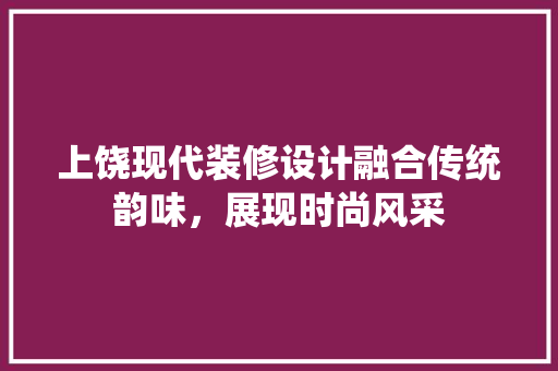上饶现代装修设计融合传统韵味，展现时尚风采