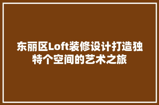 东丽区Loft装修设计打造独特个空间的艺术之旅