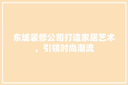 东城装修公司打造家居艺术，引领时尚潮流