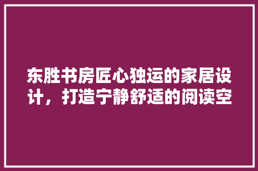 东胜书房匠心独运的家居设计，打造宁静舒适的阅读空间