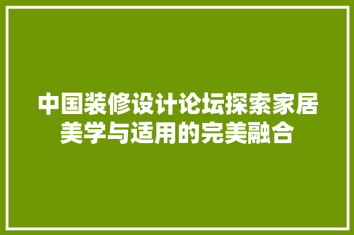 中国装修设计论坛探索家居美学与适用的完美融合