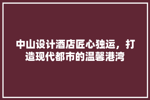 中山设计酒店匠心独运，打造现代都市的温馨港湾