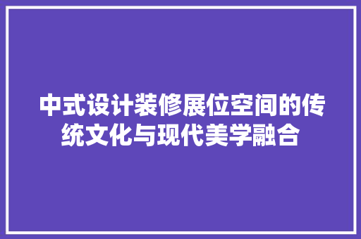 中式设计装修展位空间的传统文化与现代美学融合