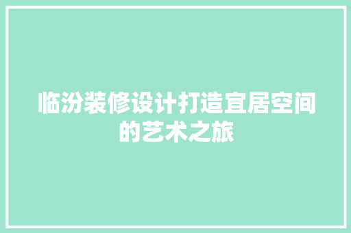临汾装修设计打造宜居空间的艺术之旅