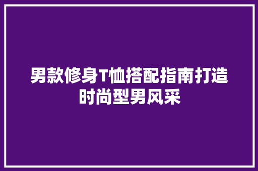 男款修身T恤搭配指南打造时尚型男风采