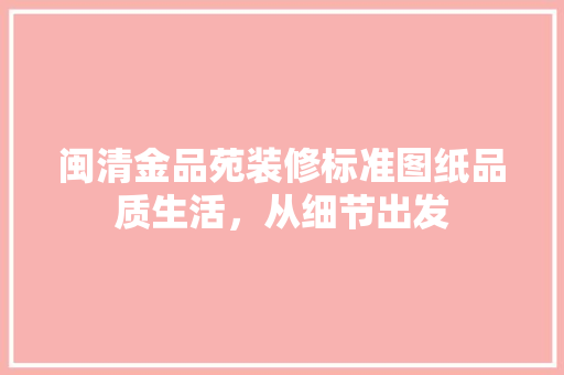 闽清金品苑装修标准图纸品质生活，从细节出发