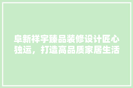 阜新祥宇臻品装修设计匠心独运，打造高品质家居生活