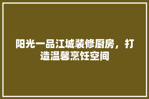 阳光一品江城装修厨房，打造温馨烹饪空间