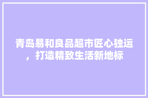 青岛易和良品超市匠心独运，打造精致生活新地标