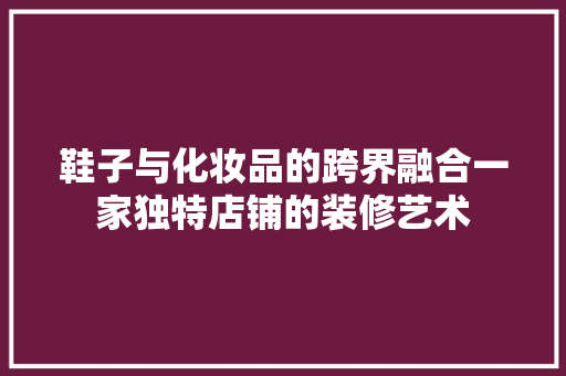 鞋子与化妆品的跨界融合一家独特店铺的装修艺术