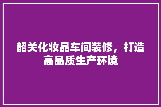 韶关化妆品车间装修，打造高品质生产环境