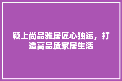颍上尚品雅居匠心独运，打造高品质家居生活
