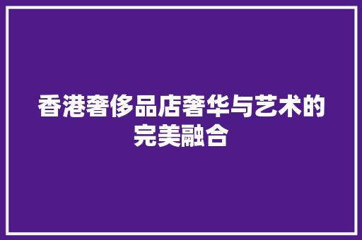 香港奢侈品店奢华与艺术的完美融合