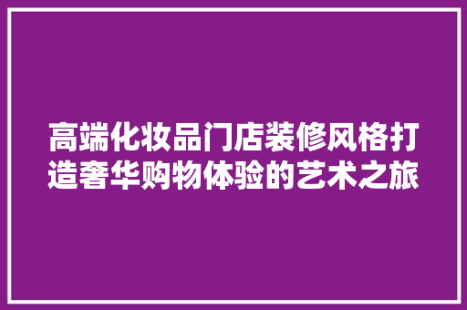 高端化妆品门店装修风格打造奢华购物体验的艺术之旅
