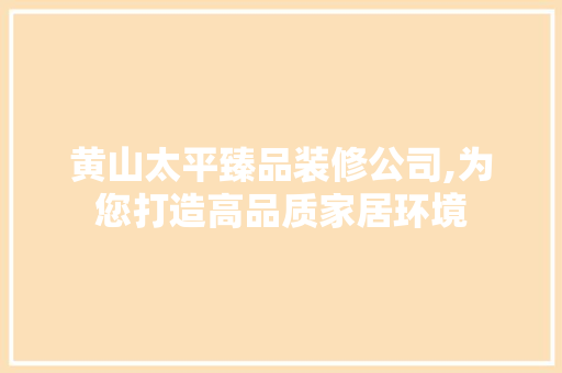 黄山太平臻品装修公司,为您打造高品质家居环境