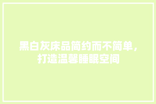 黑白灰床品简约而不简单，打造温馨睡眠空间