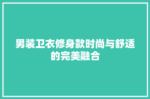 男装卫衣修身款时尚与舒适的完美融合